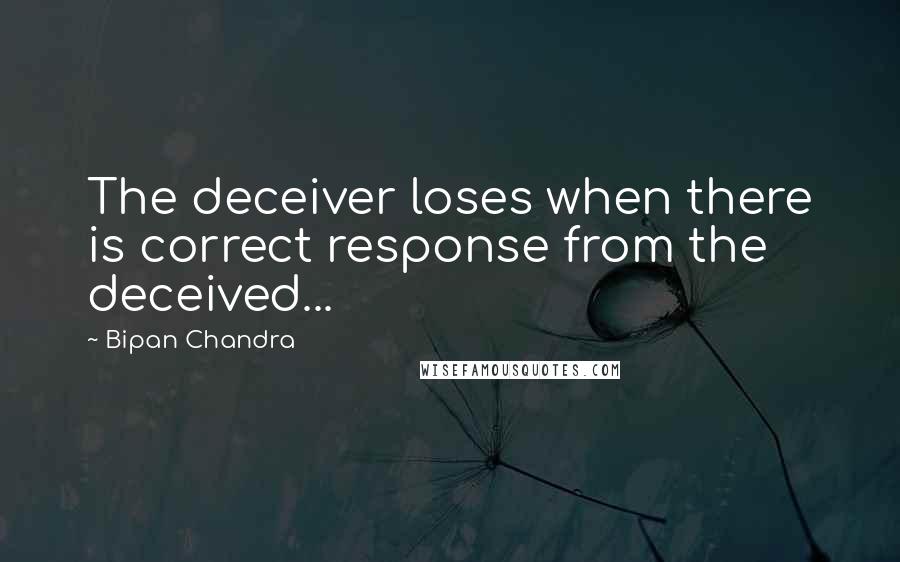 Bipan Chandra Quotes: The deceiver loses when there is correct response from the deceived...