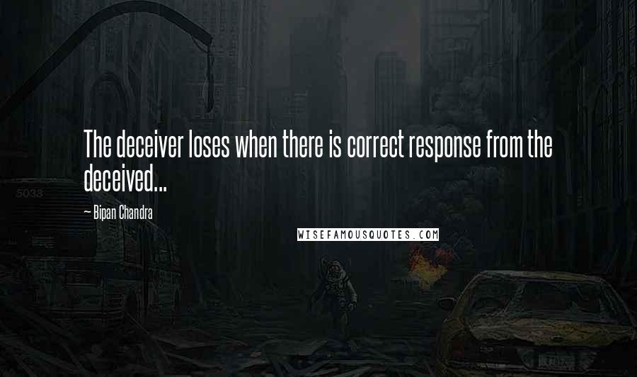 Bipan Chandra Quotes: The deceiver loses when there is correct response from the deceived...