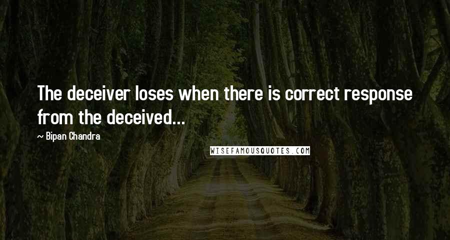 Bipan Chandra Quotes: The deceiver loses when there is correct response from the deceived...