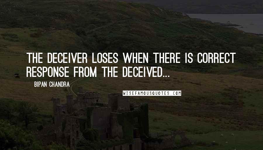 Bipan Chandra Quotes: The deceiver loses when there is correct response from the deceived...