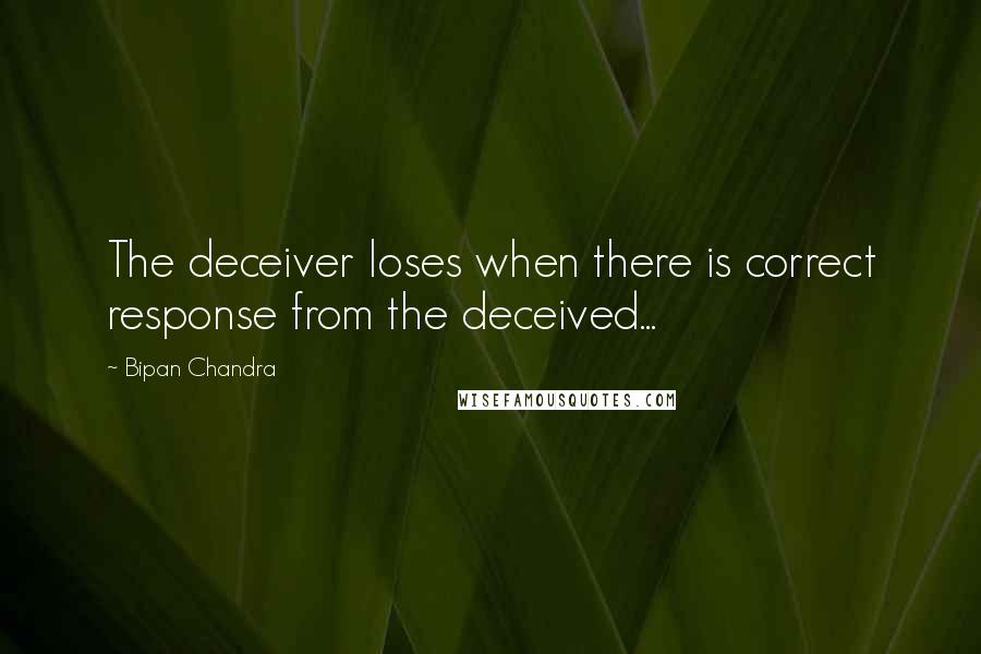 Bipan Chandra Quotes: The deceiver loses when there is correct response from the deceived...