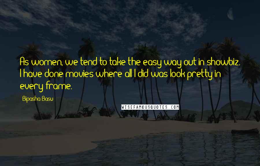 Bipasha Basu Quotes: As women, we tend to take the easy way out in showbiz. I have done movies where all I did was look pretty in every frame.