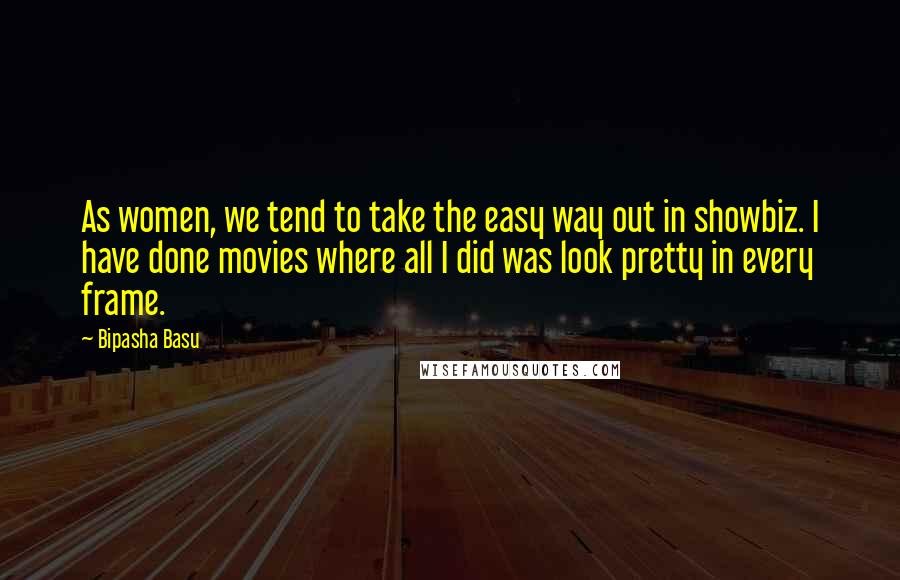 Bipasha Basu Quotes: As women, we tend to take the easy way out in showbiz. I have done movies where all I did was look pretty in every frame.