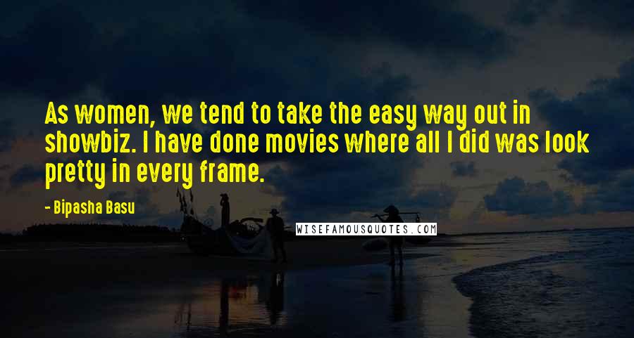 Bipasha Basu Quotes: As women, we tend to take the easy way out in showbiz. I have done movies where all I did was look pretty in every frame.