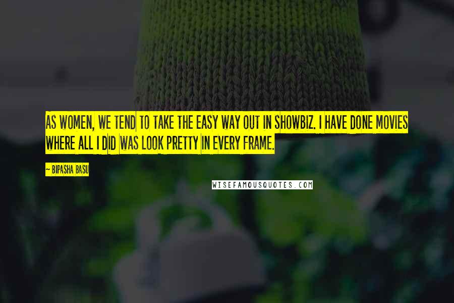 Bipasha Basu Quotes: As women, we tend to take the easy way out in showbiz. I have done movies where all I did was look pretty in every frame.