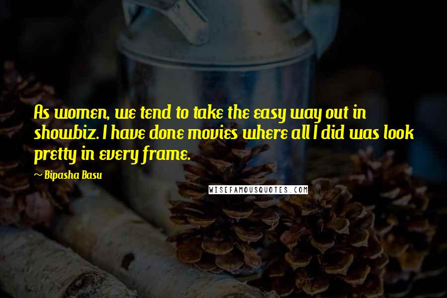 Bipasha Basu Quotes: As women, we tend to take the easy way out in showbiz. I have done movies where all I did was look pretty in every frame.