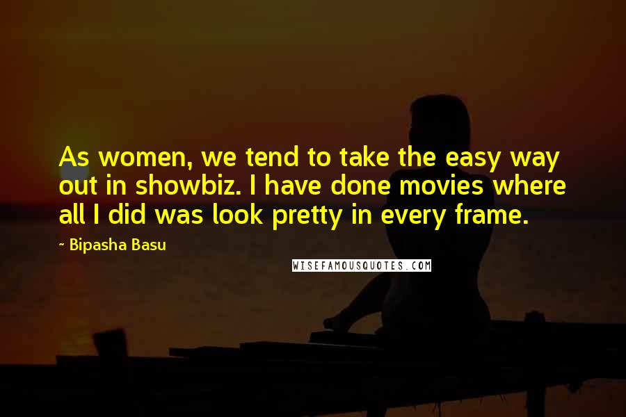 Bipasha Basu Quotes: As women, we tend to take the easy way out in showbiz. I have done movies where all I did was look pretty in every frame.