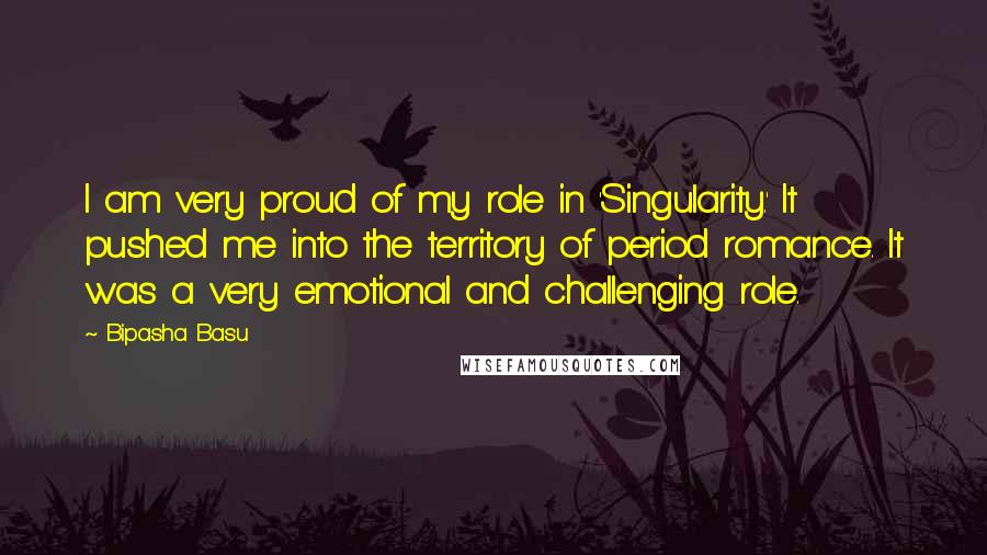 Bipasha Basu Quotes: I am very proud of my role in 'Singularity.' It pushed me into the territory of period romance. It was a very emotional and challenging role.