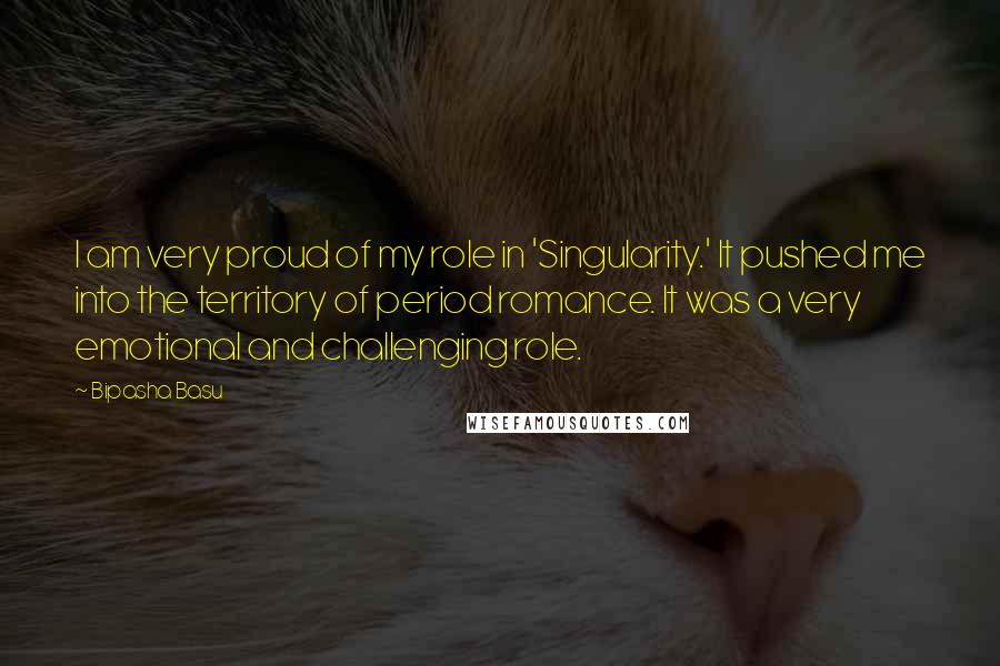 Bipasha Basu Quotes: I am very proud of my role in 'Singularity.' It pushed me into the territory of period romance. It was a very emotional and challenging role.