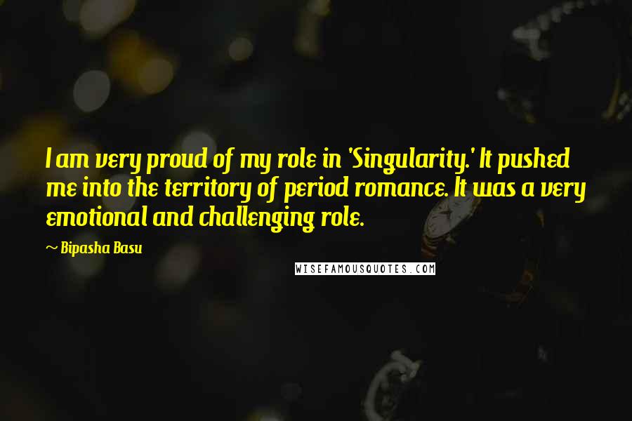 Bipasha Basu Quotes: I am very proud of my role in 'Singularity.' It pushed me into the territory of period romance. It was a very emotional and challenging role.