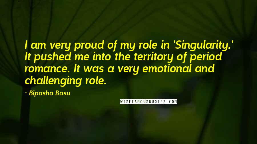 Bipasha Basu Quotes: I am very proud of my role in 'Singularity.' It pushed me into the territory of period romance. It was a very emotional and challenging role.