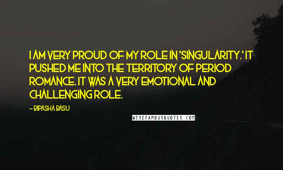 Bipasha Basu Quotes: I am very proud of my role in 'Singularity.' It pushed me into the territory of period romance. It was a very emotional and challenging role.