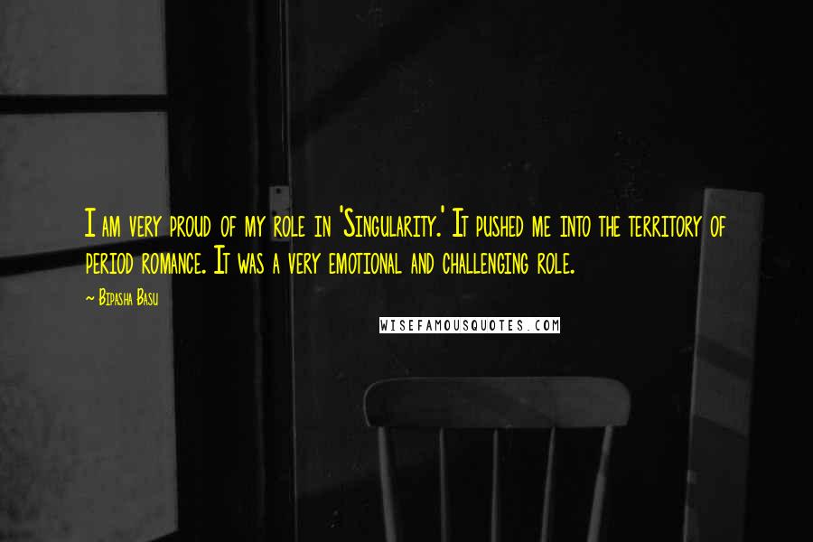 Bipasha Basu Quotes: I am very proud of my role in 'Singularity.' It pushed me into the territory of period romance. It was a very emotional and challenging role.