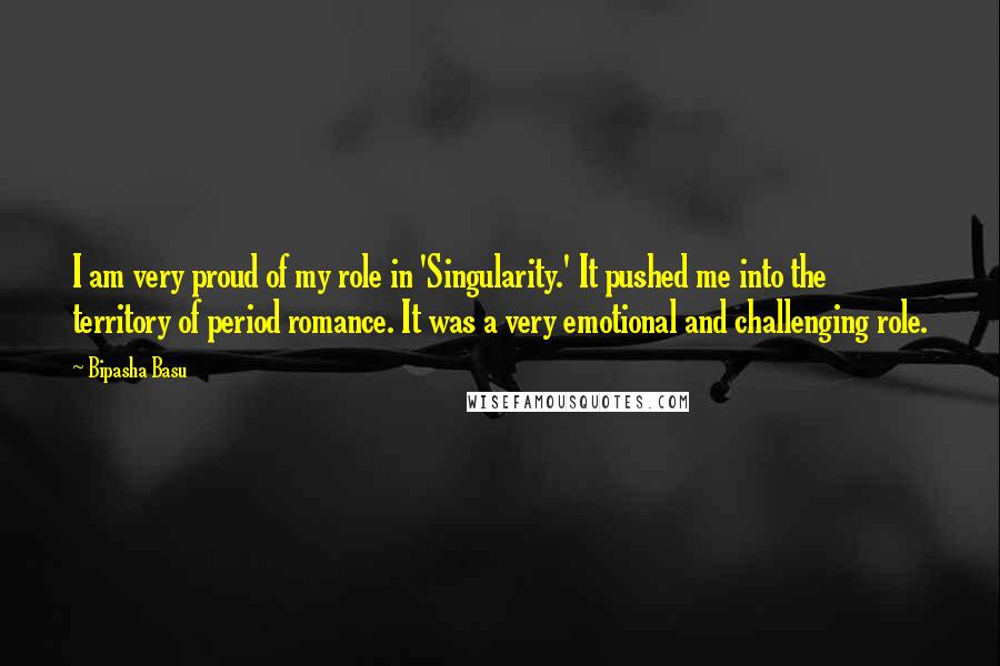 Bipasha Basu Quotes: I am very proud of my role in 'Singularity.' It pushed me into the territory of period romance. It was a very emotional and challenging role.