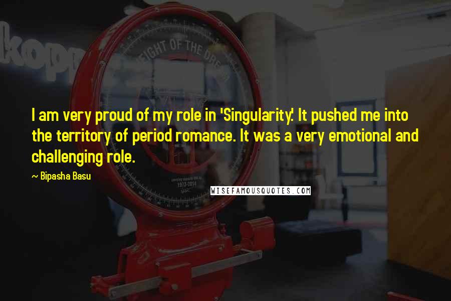 Bipasha Basu Quotes: I am very proud of my role in 'Singularity.' It pushed me into the territory of period romance. It was a very emotional and challenging role.