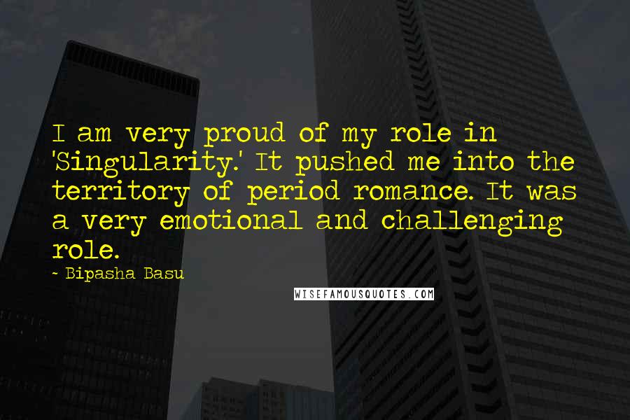 Bipasha Basu Quotes: I am very proud of my role in 'Singularity.' It pushed me into the territory of period romance. It was a very emotional and challenging role.