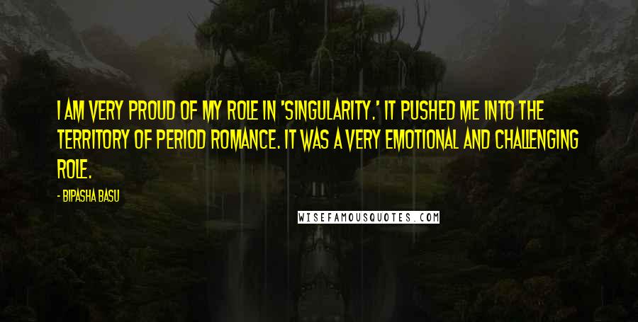 Bipasha Basu Quotes: I am very proud of my role in 'Singularity.' It pushed me into the territory of period romance. It was a very emotional and challenging role.