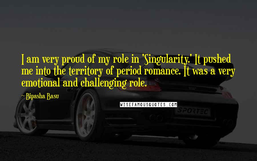 Bipasha Basu Quotes: I am very proud of my role in 'Singularity.' It pushed me into the territory of period romance. It was a very emotional and challenging role.