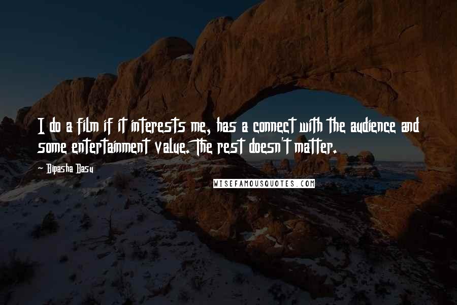 Bipasha Basu Quotes: I do a film if it interests me, has a connect with the audience and some entertainment value. The rest doesn't matter.