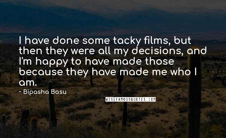 Bipasha Basu Quotes: I have done some tacky films, but then they were all my decisions, and I'm happy to have made those because they have made me who I am.
