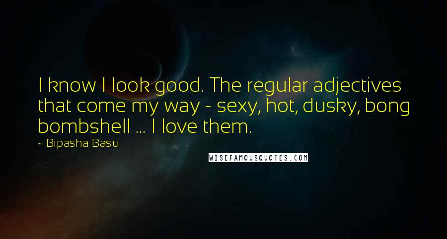 Bipasha Basu Quotes: I know I look good. The regular adjectives that come my way - sexy, hot, dusky, bong bombshell ... I love them.
