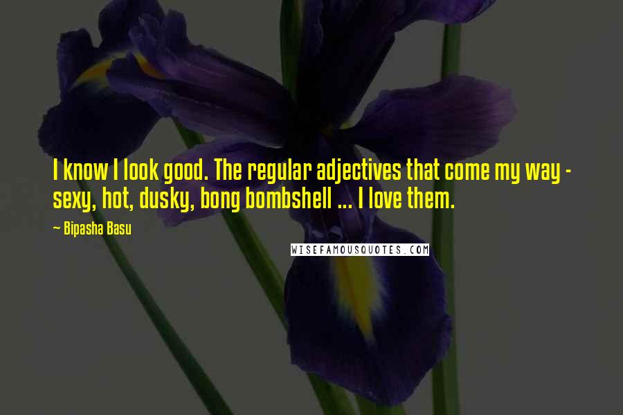 Bipasha Basu Quotes: I know I look good. The regular adjectives that come my way - sexy, hot, dusky, bong bombshell ... I love them.
