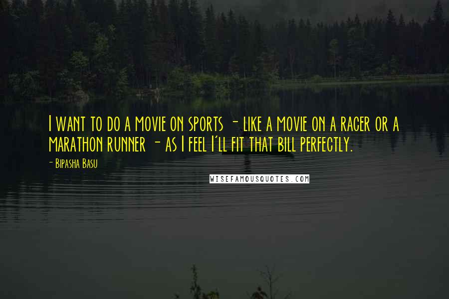 Bipasha Basu Quotes: I want to do a movie on sports - like a movie on a racer or a marathon runner - as I feel I'll fit that bill perfectly.