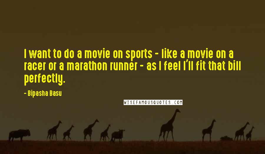 Bipasha Basu Quotes: I want to do a movie on sports - like a movie on a racer or a marathon runner - as I feel I'll fit that bill perfectly.