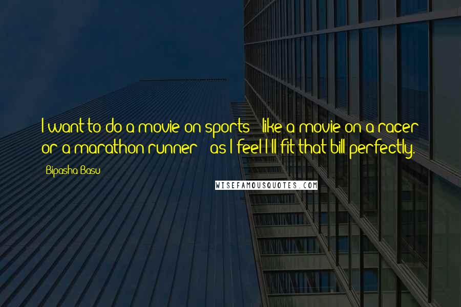 Bipasha Basu Quotes: I want to do a movie on sports - like a movie on a racer or a marathon runner - as I feel I'll fit that bill perfectly.