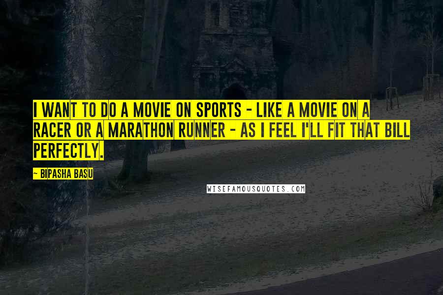 Bipasha Basu Quotes: I want to do a movie on sports - like a movie on a racer or a marathon runner - as I feel I'll fit that bill perfectly.