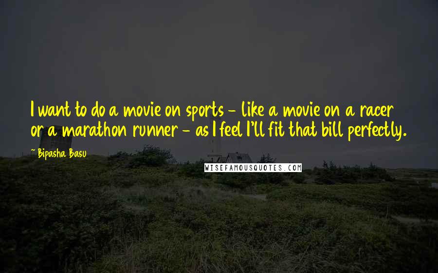 Bipasha Basu Quotes: I want to do a movie on sports - like a movie on a racer or a marathon runner - as I feel I'll fit that bill perfectly.