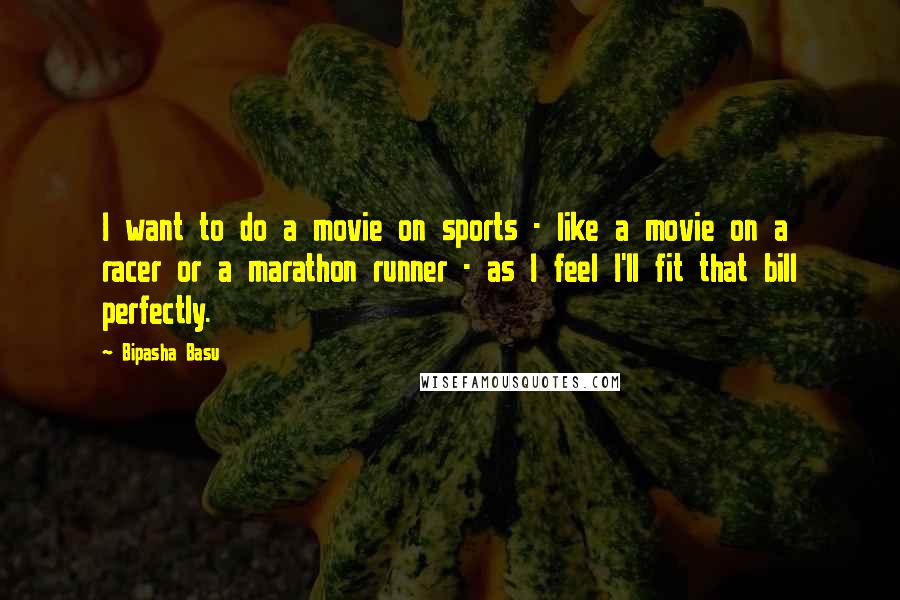 Bipasha Basu Quotes: I want to do a movie on sports - like a movie on a racer or a marathon runner - as I feel I'll fit that bill perfectly.