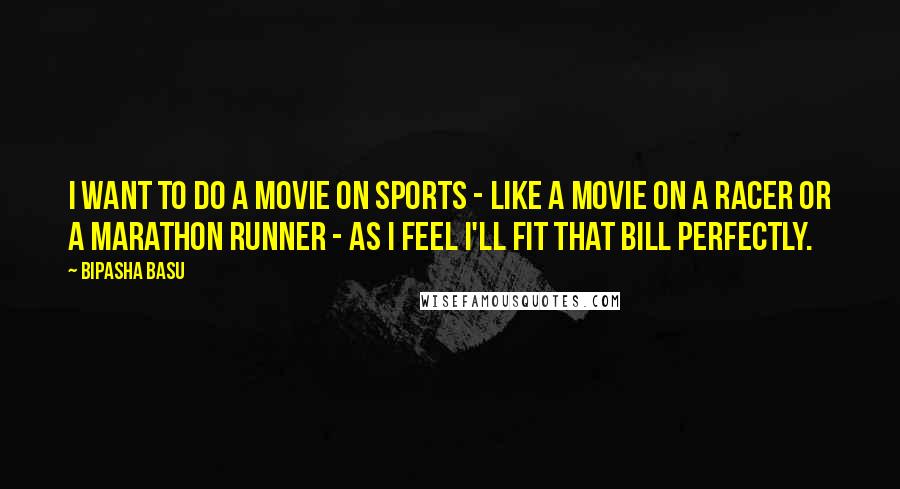 Bipasha Basu Quotes: I want to do a movie on sports - like a movie on a racer or a marathon runner - as I feel I'll fit that bill perfectly.