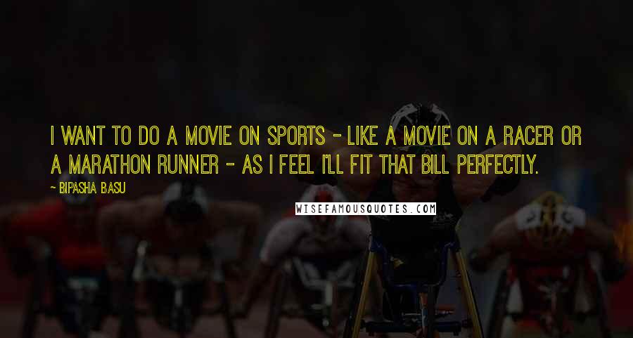 Bipasha Basu Quotes: I want to do a movie on sports - like a movie on a racer or a marathon runner - as I feel I'll fit that bill perfectly.