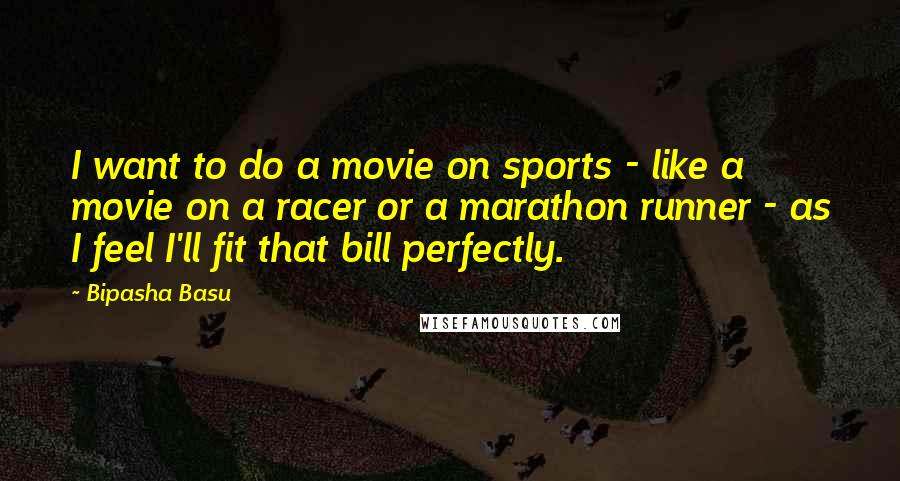 Bipasha Basu Quotes: I want to do a movie on sports - like a movie on a racer or a marathon runner - as I feel I'll fit that bill perfectly.