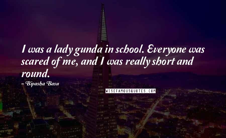 Bipasha Basu Quotes: I was a lady gunda in school. Everyone was scared of me, and I was really short and round.