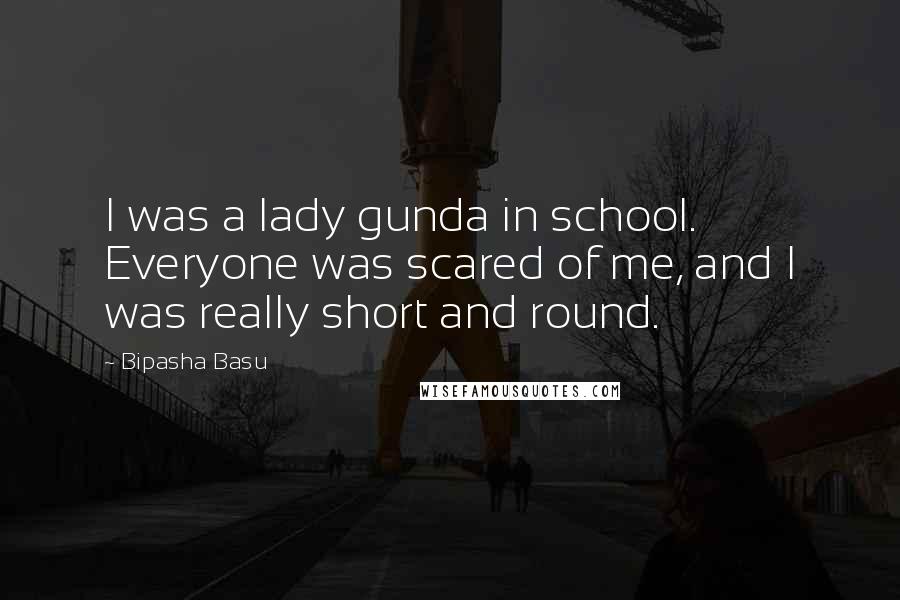 Bipasha Basu Quotes: I was a lady gunda in school. Everyone was scared of me, and I was really short and round.