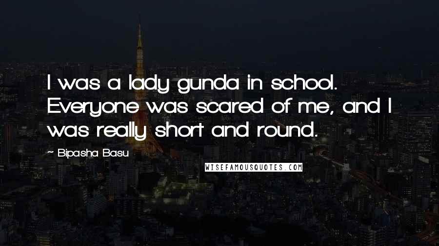 Bipasha Basu Quotes: I was a lady gunda in school. Everyone was scared of me, and I was really short and round.