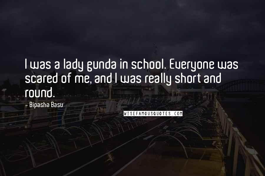 Bipasha Basu Quotes: I was a lady gunda in school. Everyone was scared of me, and I was really short and round.