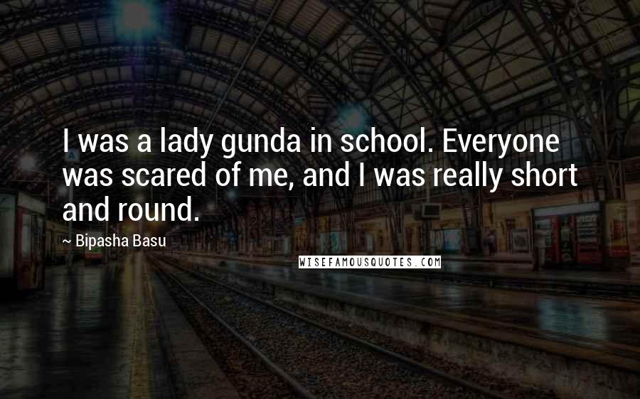 Bipasha Basu Quotes: I was a lady gunda in school. Everyone was scared of me, and I was really short and round.