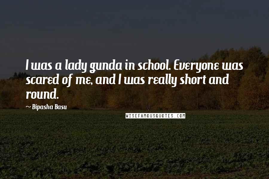 Bipasha Basu Quotes: I was a lady gunda in school. Everyone was scared of me, and I was really short and round.