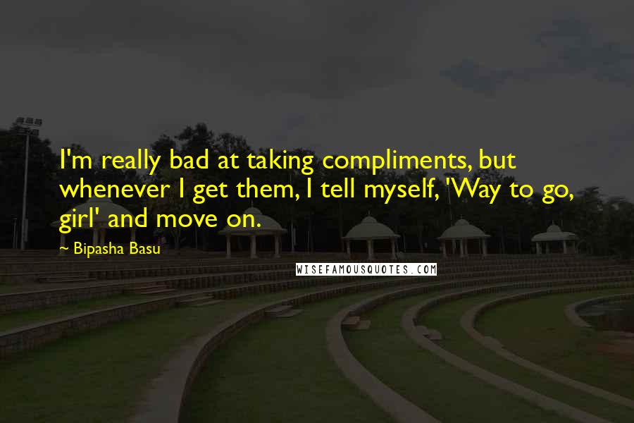 Bipasha Basu Quotes: I'm really bad at taking compliments, but whenever I get them, I tell myself, 'Way to go, girl' and move on.
