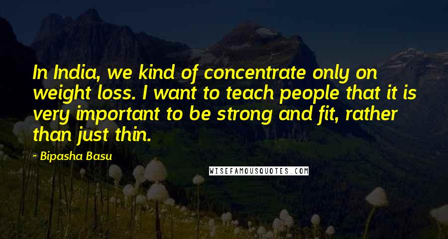 Bipasha Basu Quotes: In India, we kind of concentrate only on weight loss. I want to teach people that it is very important to be strong and fit, rather than just thin.