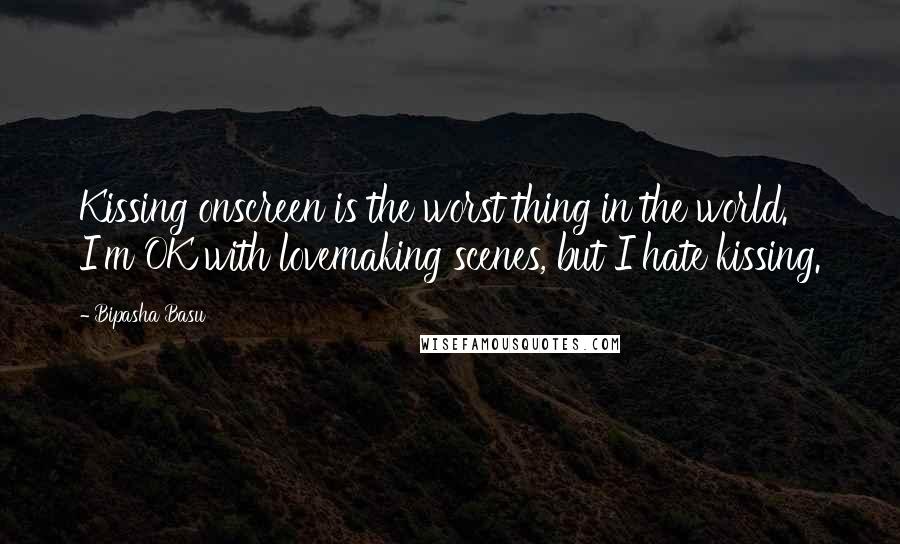 Bipasha Basu Quotes: Kissing onscreen is the worst thing in the world. I'm OK with lovemaking scenes, but I hate kissing.