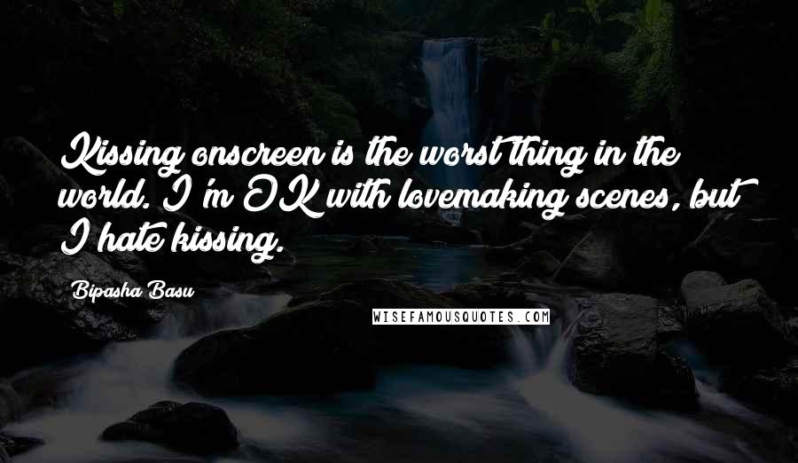 Bipasha Basu Quotes: Kissing onscreen is the worst thing in the world. I'm OK with lovemaking scenes, but I hate kissing.