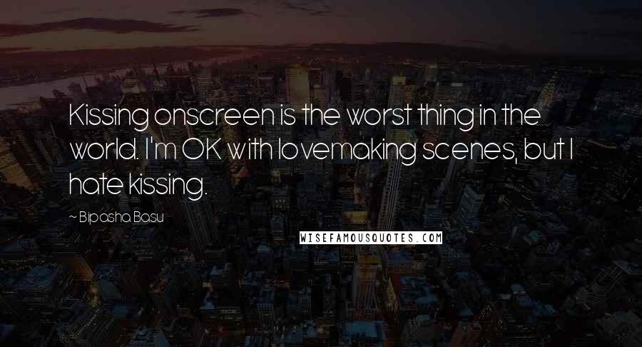 Bipasha Basu Quotes: Kissing onscreen is the worst thing in the world. I'm OK with lovemaking scenes, but I hate kissing.