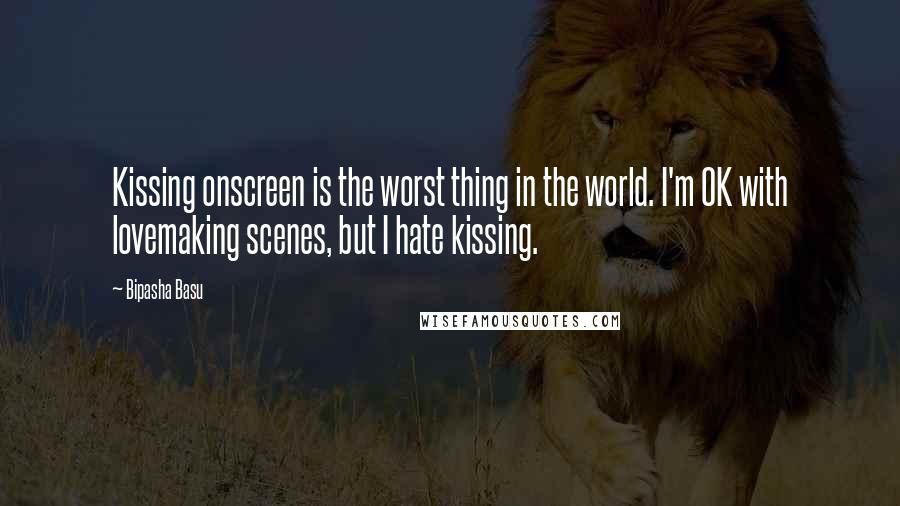 Bipasha Basu Quotes: Kissing onscreen is the worst thing in the world. I'm OK with lovemaking scenes, but I hate kissing.