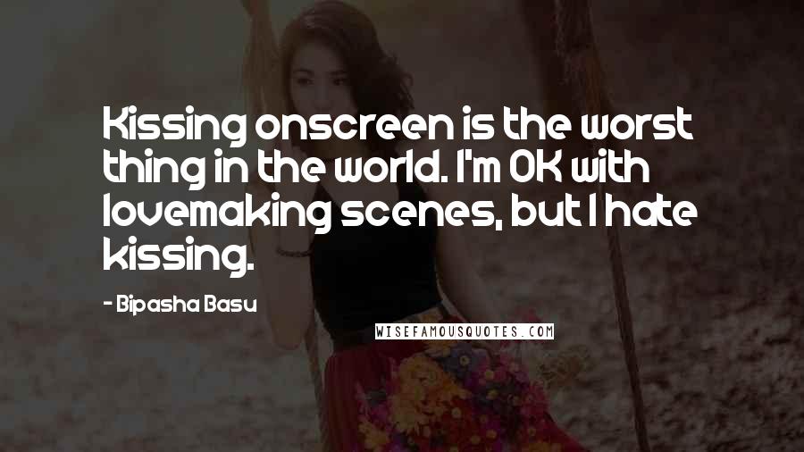 Bipasha Basu Quotes: Kissing onscreen is the worst thing in the world. I'm OK with lovemaking scenes, but I hate kissing.