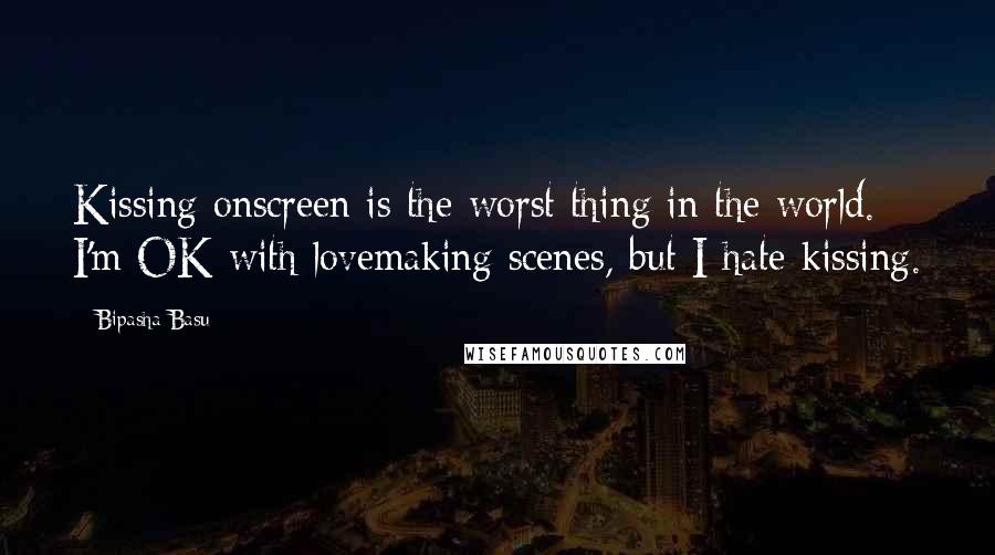 Bipasha Basu Quotes: Kissing onscreen is the worst thing in the world. I'm OK with lovemaking scenes, but I hate kissing.