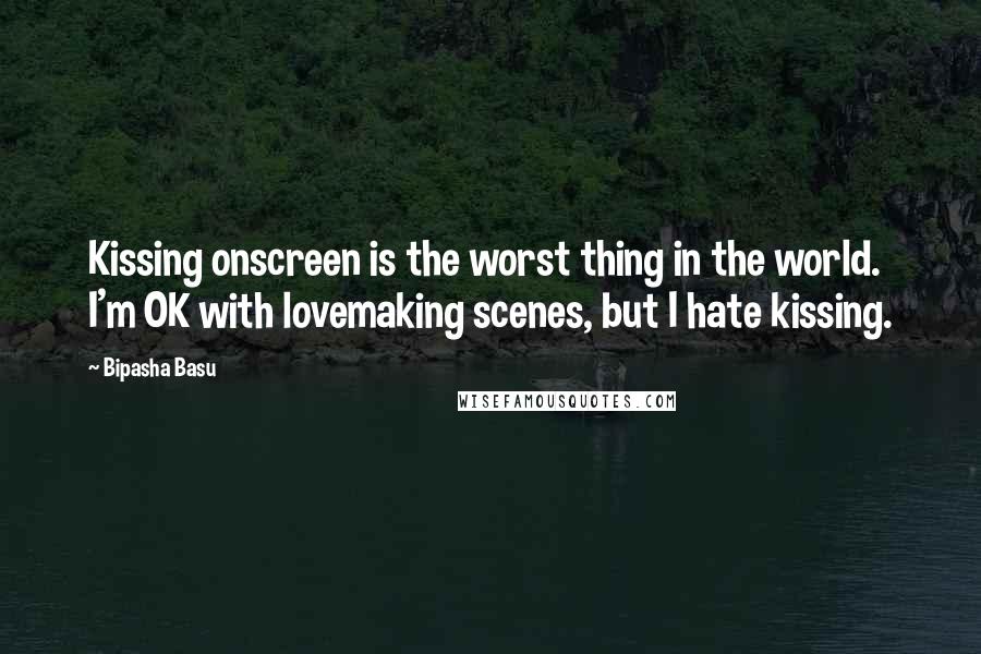 Bipasha Basu Quotes: Kissing onscreen is the worst thing in the world. I'm OK with lovemaking scenes, but I hate kissing.